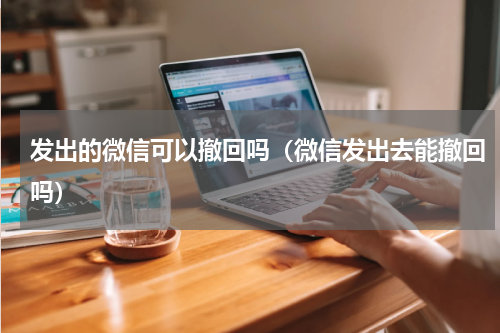 发出的微信可以撤回吗（微信发出去能撤回吗）