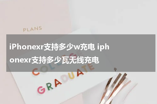iPhonexr支持多少w充电 iphonexr支持多少瓦无线充电