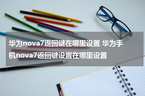 华为nova7返回键在哪里设置 华为手机nova7返回键设置在哪里设置