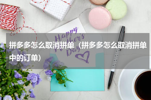 拼多多怎么取消拼单（拼多多怎么取消拼单中的订单）
