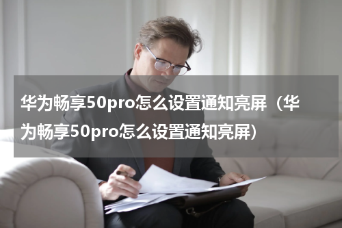 华为畅享50pro怎么设置通知亮屏（华为畅享50pro怎么设置通知亮屏）