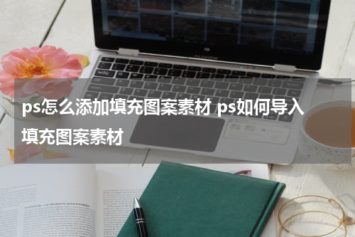 ps怎么添加填充图案素材 ps如何导入填充图案素材