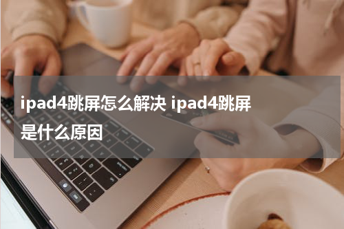ipad4跳屏怎么解决 ipad4跳屏是什么原因