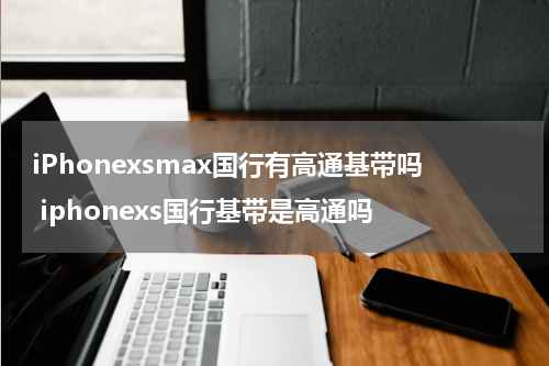 iPhonexsmax国行有高通基带吗 iphonexs国行基带是高通吗