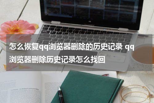 怎么恢复qq浏览器删除的历史记录 qq浏览器删除历史记录怎么找回