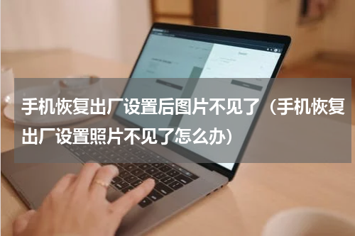 手机恢复出厂设置后图片不见了（手机恢复出厂设置照片不见了怎么办）