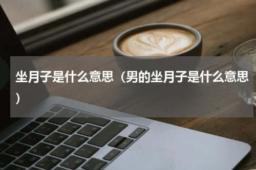 坐月子是什么意思（男的坐月子是什么意思）
