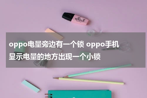 oppo电量旁边有一个锁 oppo手机显示电量的地方出现一个小锁