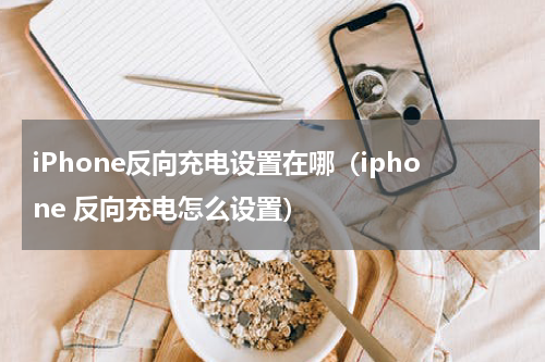 iPhone反向充电设置在哪（iphone 反向充电怎么设置）