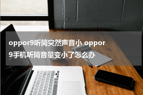 oppor9听筒突然声音小 oppor9手机听筒音量变小了怎么办