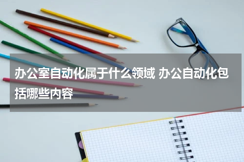 办公室自动化属于什么领域 办公自动化包括哪些内容
