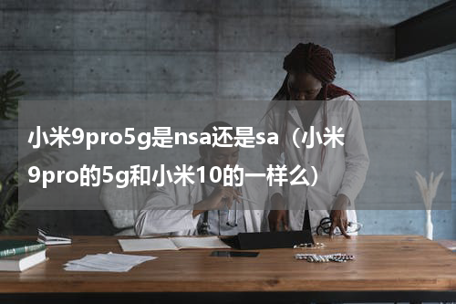小米9pro5g是nsa还是sa（小米9pro的5g和小米10的一样么）