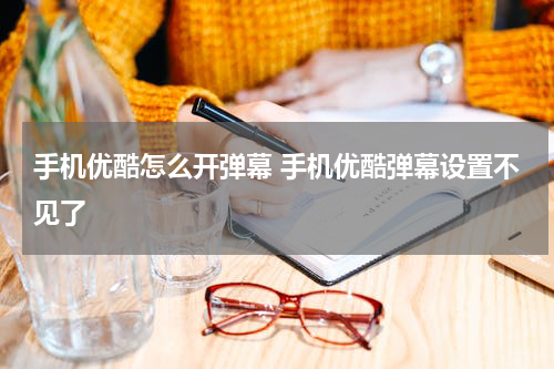 手机优酷怎么开弹幕 手机优酷弹幕设置不见了