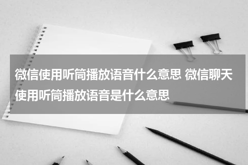 微信使用听筒播放语音什么意思 微信聊天使用听筒播放语音是什么意思