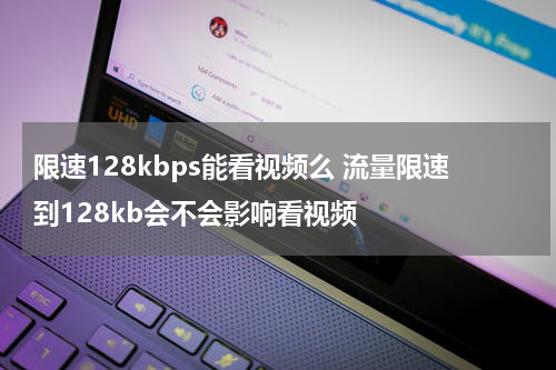 限速128kbps能看视频么 流量限速到128kb会不会影响看视频