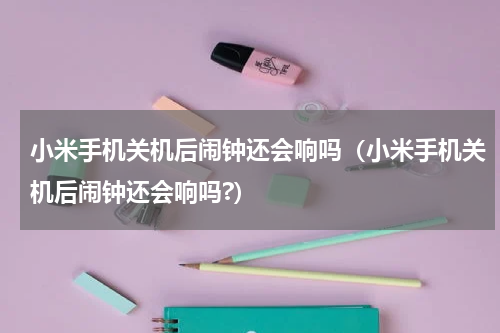 小米手机关机后闹钟还会响吗（小米手机关机后闹钟还会响吗?）