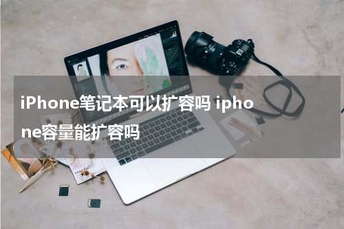 iPhone笔记本可以扩容吗 iphone容量能扩容吗