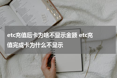 etc充值后卡为啥不显示金额 etc充值完成卡为什么不显示