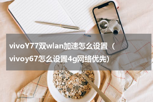 vivoY77双wlan加速怎么设置（vivoy67怎么设置4g网络优先）