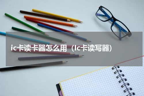 ic卡读卡器怎么用（Ic卡读写器）