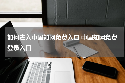 如何进入中国知网免费入口 中国知网免费登录入口