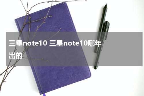 三星note10 三星note10哪年出的