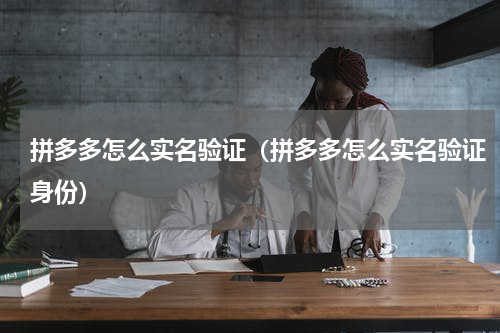拼多多怎么实名验证（拼多多怎么实名验证身份）