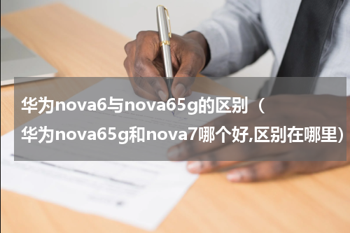 华为nova6与nova65g的区别（华为nova65g和nova7哪个好,区别在哪里）