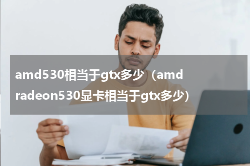 amd530相当于gtx多少（amd radeon530显卡相当于gtx多少）