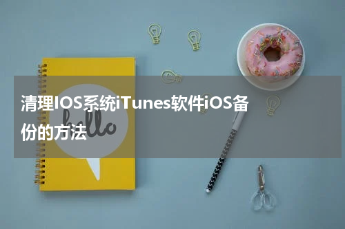 清理IOS系统iTunes软件iOS备份的方法