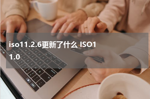 iso11.2.6更新了什么 ISO11.0