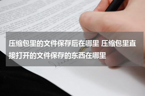 压缩包里的文件保存后在哪里 压缩包里直接打开的文件保存的东西在哪里