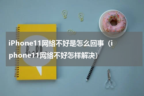 iPhone11网络不好是怎么回事（iphone11网络不好怎样解决）