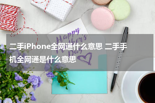 二手iPhone全网通什么意思 二手手机全网通是什么意思