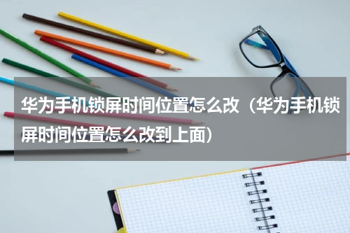华为手机锁屏时间位置怎么改（华为手机锁屏时间位置怎么改到上面）
