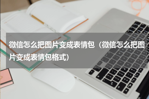 微信怎么把图片变成表情包（微信怎么把图片变成表情包格式）