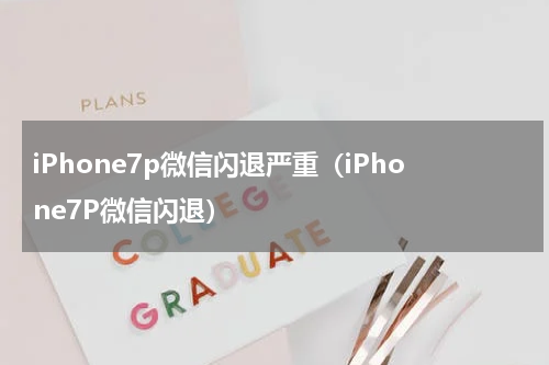 iPhone7p微信闪退严重（iPhone7P微信闪退）