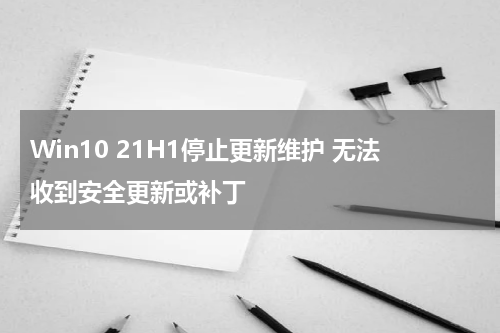 Win10 21H1停止更新维护 无法收到安全更新或补丁