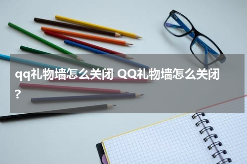 qq礼物墙怎么关闭 QQ礼物墙怎么关闭?