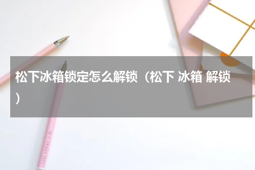 松下冰箱锁定怎么解锁（松下 冰箱 解锁）
