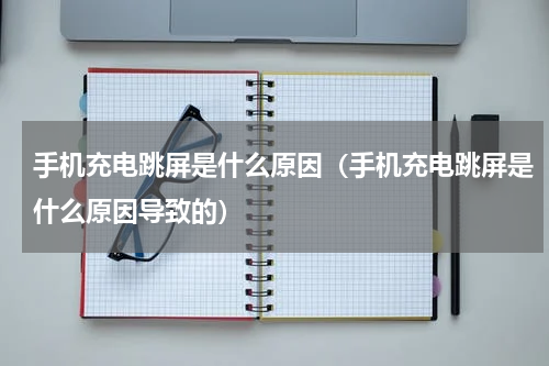 手机充电跳屏是什么原因（手机充电跳屏是什么原因导致的）