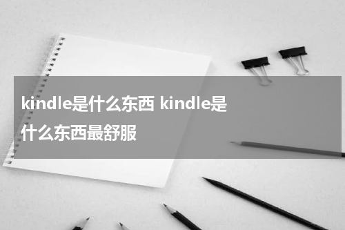kindle是什么东西 kindle是什么东西最舒服