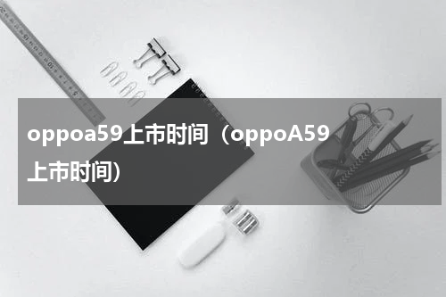 oppoa59上市时间（oppoA59上市时间）