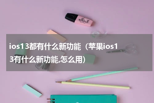 ios13都有什么新功能（苹果ios13有什么新功能,怎么用）