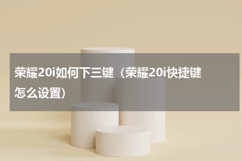 荣耀20i如何下三键（荣耀20i快捷键怎么设置）