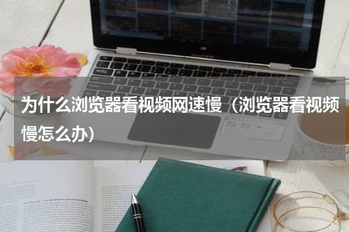 为什么浏览器看视频网速慢（浏览器看视频慢怎么办）