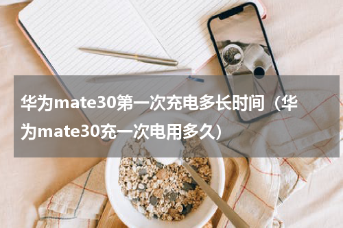 华为mate30第一次充电多长时间（华为mate30充一次电用多久）