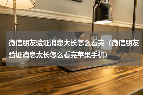 微信朋友验证消息太长怎么看完（微信朋友验证消息太长怎么看完苹果手机）