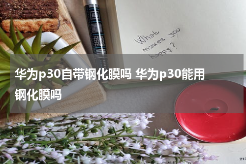 华为p30自带钢化膜吗 华为p30能用钢化膜吗