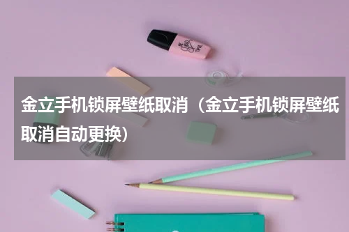 金立手机锁屏壁纸取消（金立手机锁屏壁纸取消自动更换）